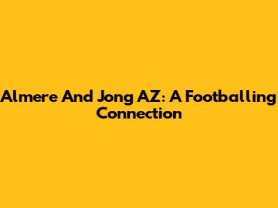 Almere And Jong AZ: A Footballing Connection