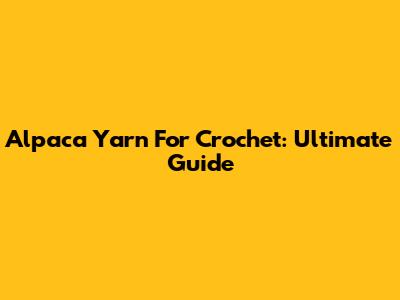 Alpaca Yarn For Crochet: Ultimate Guide