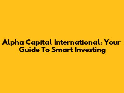 Alpha Capital International: Your Guide To Smart Investing