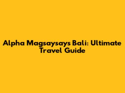 Alpha Magsaysay's Bali: Ultimate Travel Guide