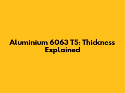 Aluminium 6063 T5: Thickness Explained