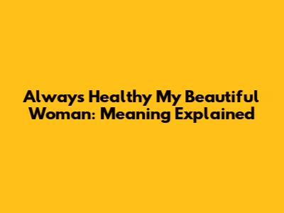 Always Healthy My Beautiful Woman: Meaning Explained