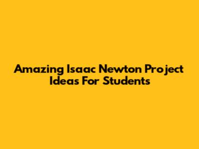 Amazing Isaac Newton Project Ideas For Students