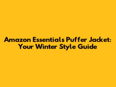 Amazon Essentials Puffer Jacket: Your Winter Style Guide