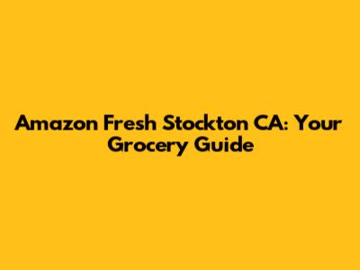 Amazon Fresh Stockton CA: Your Grocery Guide
