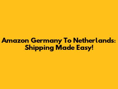 Amazon Germany To Netherlands: Shipping Made Easy!