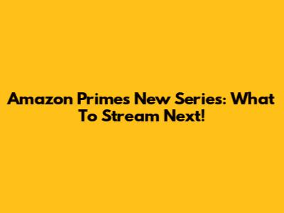 Amazon Prime's New Series: What To Stream Next!