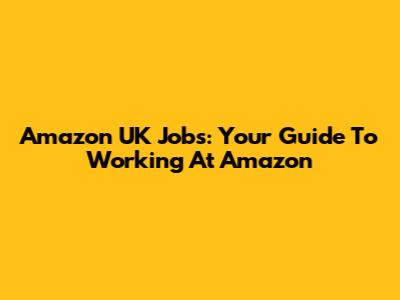 Amazon UK Jobs: Your Guide To Working At Amazon