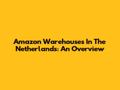 Amazon Warehouses In The Netherlands: An Overview