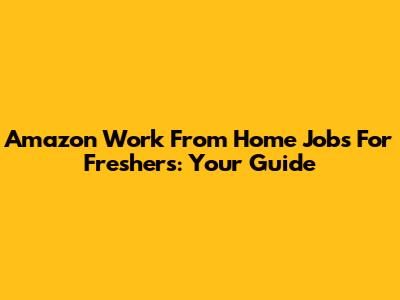 Amazon Work From Home Jobs For Freshers: Your Guide