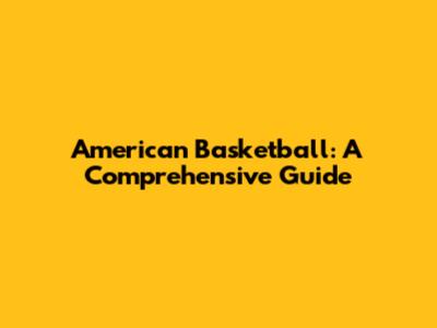 American Basketball: A Comprehensive Guide
