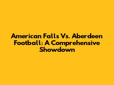 American Falls Vs. Aberdeen Football: A Comprehensive Showdown