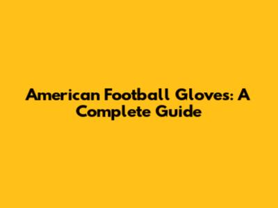 American Football Gloves: A Complete Guide