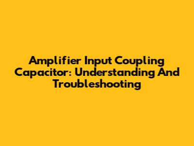 Amplifier Input Coupling Capacitor: Understanding And Troubleshooting
