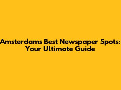 Amsterdam's Best Newspaper Spots: Your Ultimate Guide