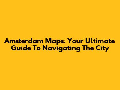 Amsterdam Maps: Your Ultimate Guide To Navigating The City
