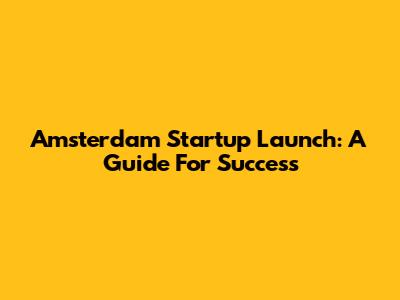 Amsterdam Startup Launch: A Guide For Success