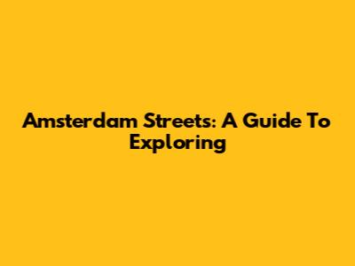Amsterdam Streets: A Guide To Exploring