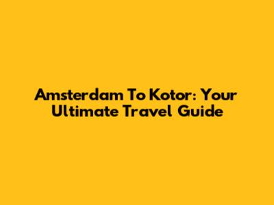 Amsterdam To Kotor: Your Ultimate Travel Guide