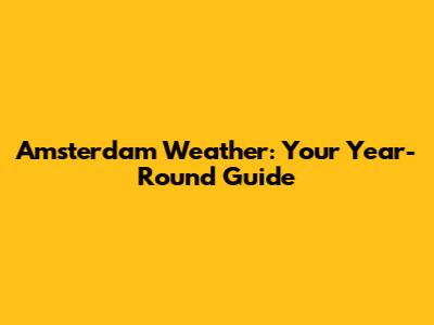 Amsterdam Weather: Your Year-Round Guide