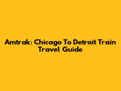 Amtrak: Chicago To Detroit Train Travel Guide