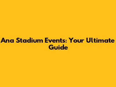Ana Stadium Events: Your Ultimate Guide