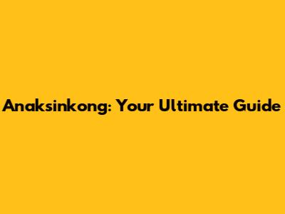 Anaksinkong: Your Ultimate Guide
