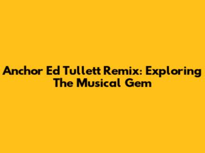 Anchor Ed Tullett Remix: Exploring The Musical Gem