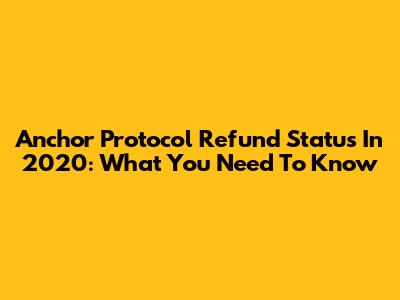 Anchor Protocol Refund Status In 2020: What You Need To Know