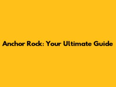 Anchor Rock: Your Ultimate Guide