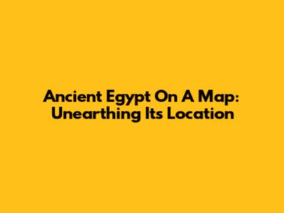 Ancient Egypt On A Map: Unearthing Its Location