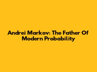 Andrei Markov: The Father Of Modern Probability