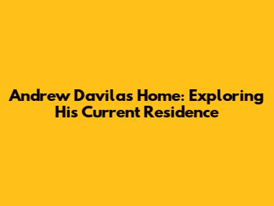 Andrew Davila's Home: Exploring His Current Residence