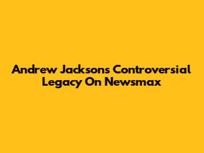 Andrew Jackson's Controversial Legacy On Newsmax