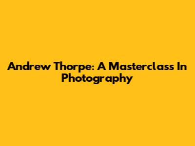 Andrew Thorpe: A Masterclass In Photography