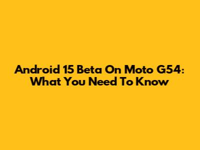 Android 15 Beta On Moto G54: What You Need To Know