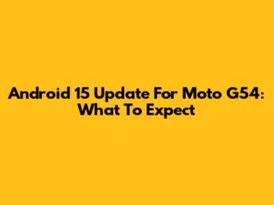 Android 15 Update For Moto G54: What To Expect
