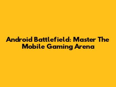Android Battlefield: Master The Mobile Gaming Arena