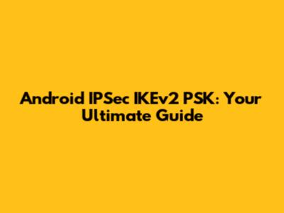 Android IPSec IKEv2 PSK: Your Ultimate Guide