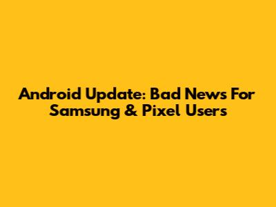 Android Update: Bad News For Samsung & Pixel Users