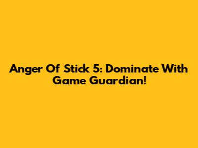 Anger Of Stick 5: Dominate With Game Guardian!