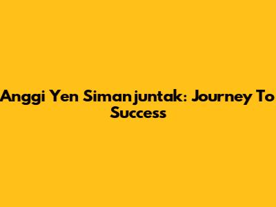 Anggi Yen Simanjuntak: Journey To Success