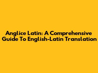 Anglice Latin: A Comprehensive Guide To English-Latin Translation