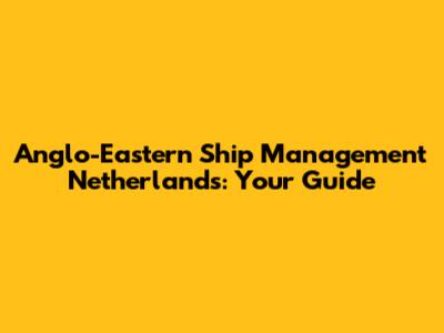 Anglo-Eastern Ship Management Netherlands: Your Guide
