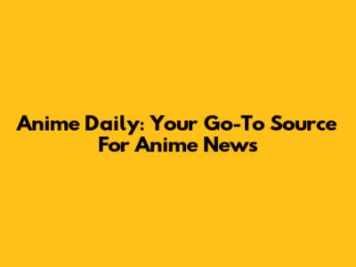 Anime Daily: Your Go-To Source For Anime News
