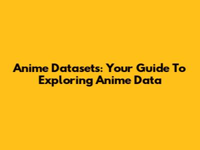 Anime Datasets: Your Guide To Exploring Anime Data
