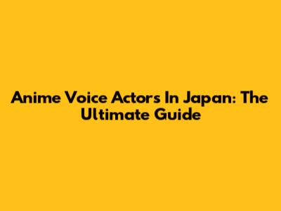 Anime Voice Actors In Japan: The Ultimate Guide