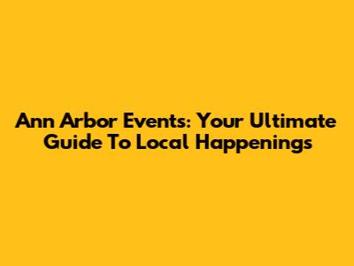 Ann Arbor Events: Your Ultimate Guide To Local Happenings