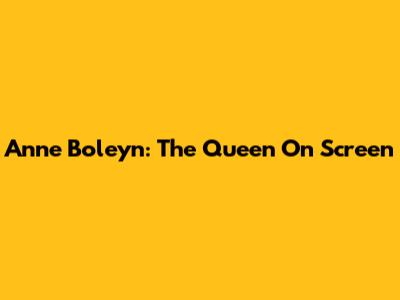 Anne Boleyn: The Queen On Screen