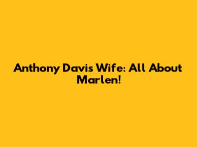 Anthony Davis' Wife: All About Marlen!